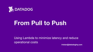 From Pull to Push
Using Lambda to minimize latency and reduce
operational costs
tristan@datadoghq.com
 