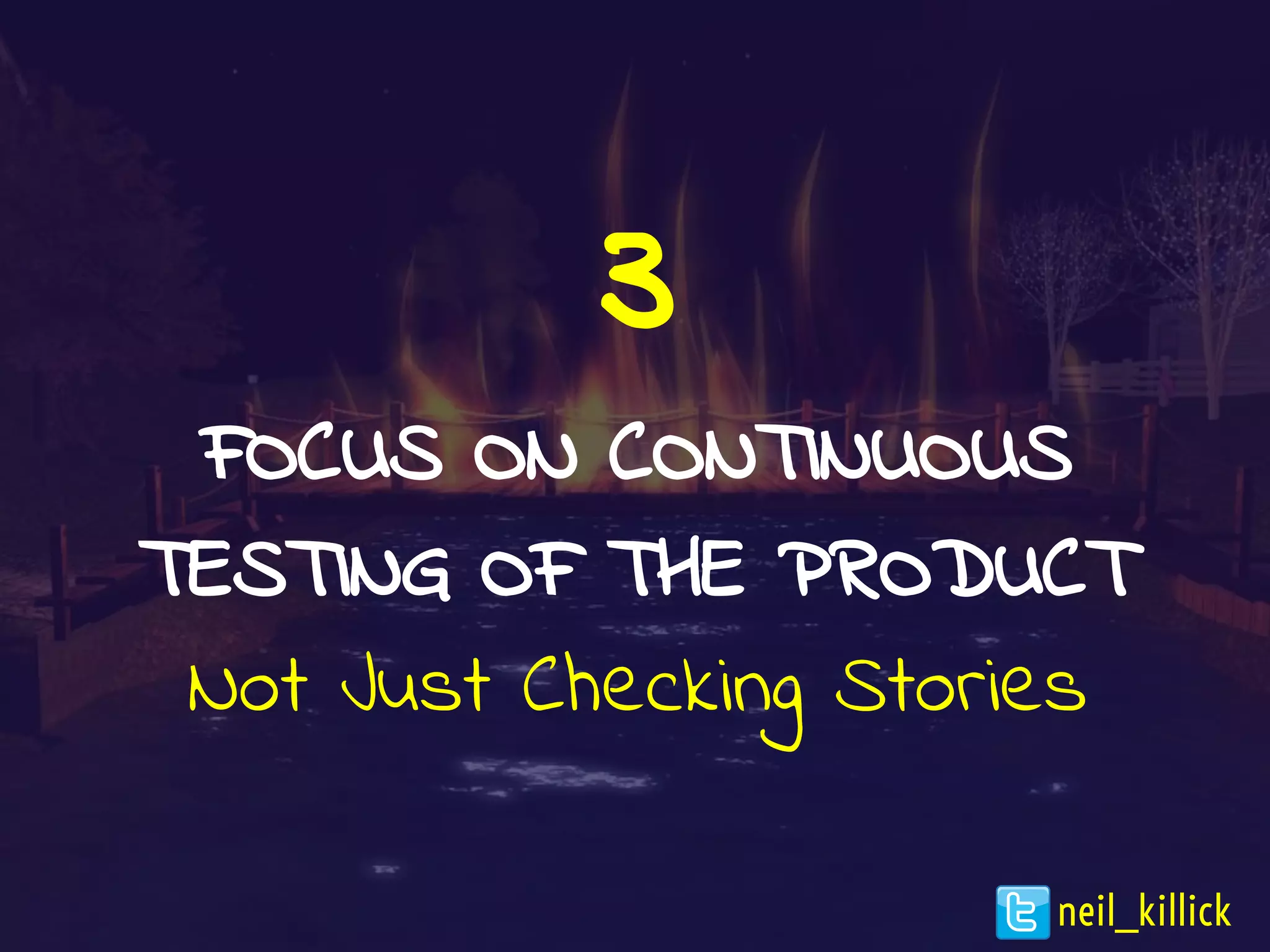3
FOCUS ON CONTINUOUS
TESTING OF THE PRODUCT
Not Just Checking Stories
neil_killick
 