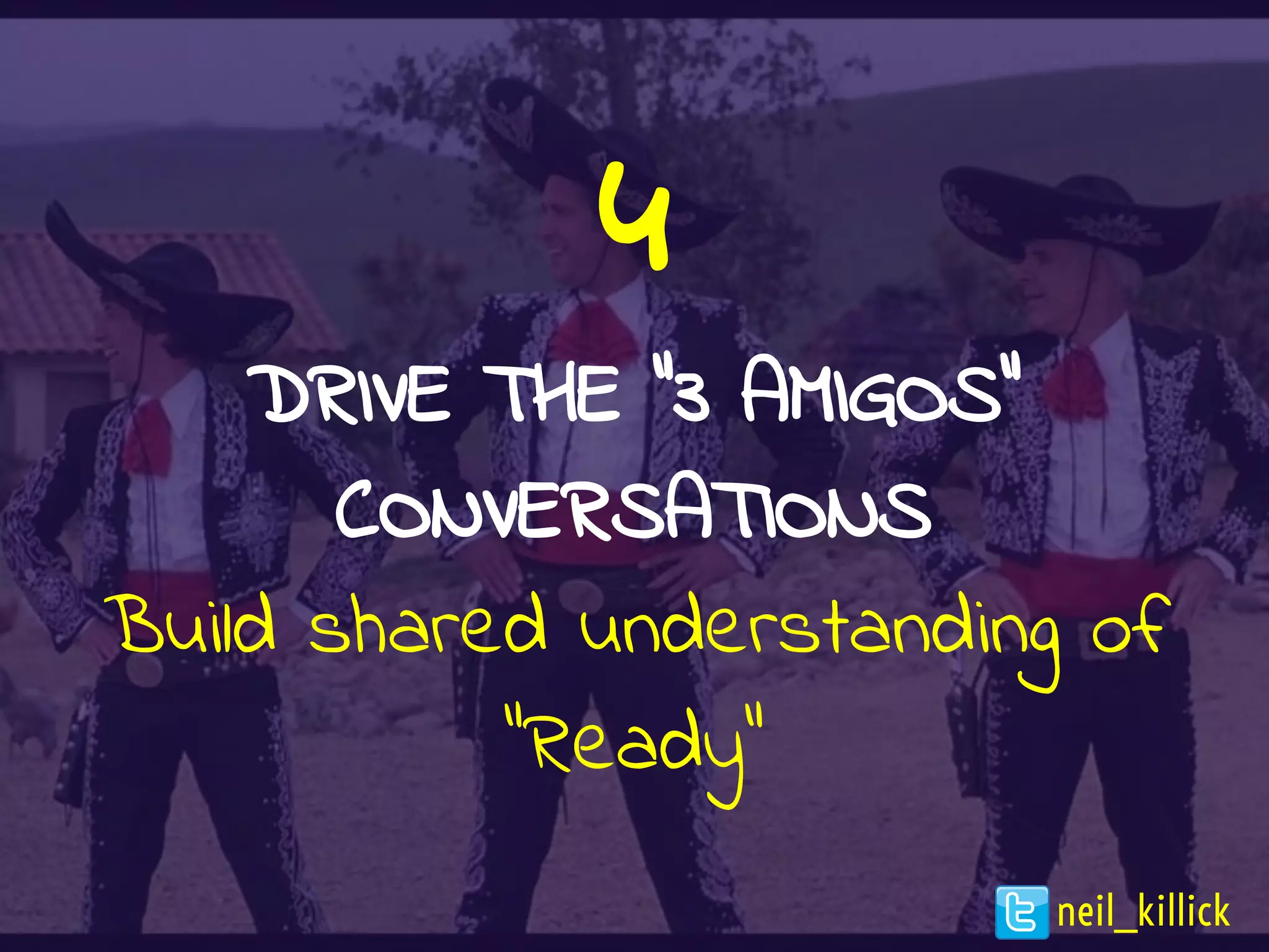 4
DRIVE THE “3 AMIGOS”
CONVERSATIONS
Build shared understanding of
“Ready”
neil_killick
 