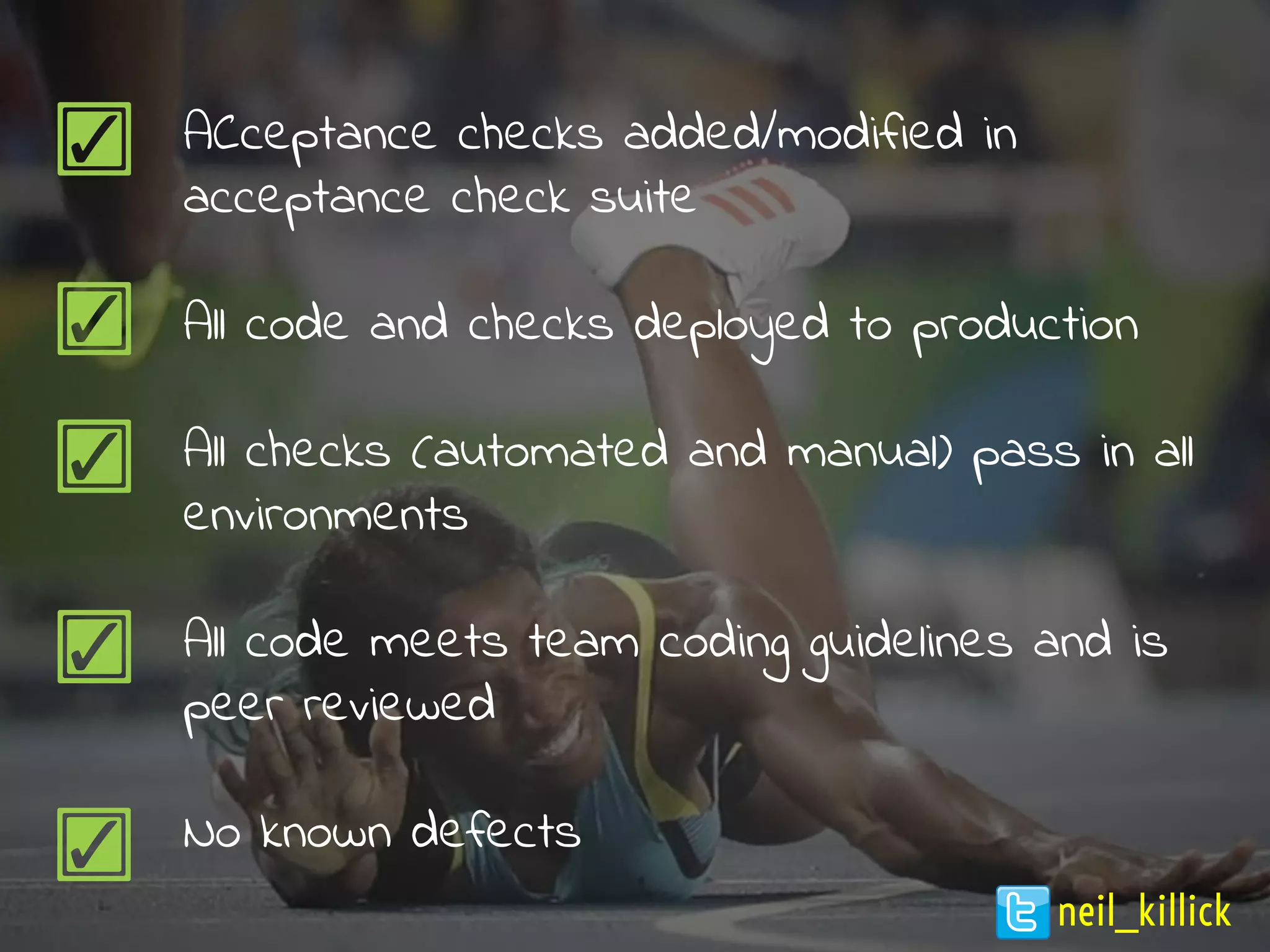 ACceptance checks added/modified in
acceptance check suite
All code and checks deployed to production
All checks (automated and manual) pass in all
environments
All code meets team coding guidelines and is
peer reviewed
No known defects
neil_killick
 