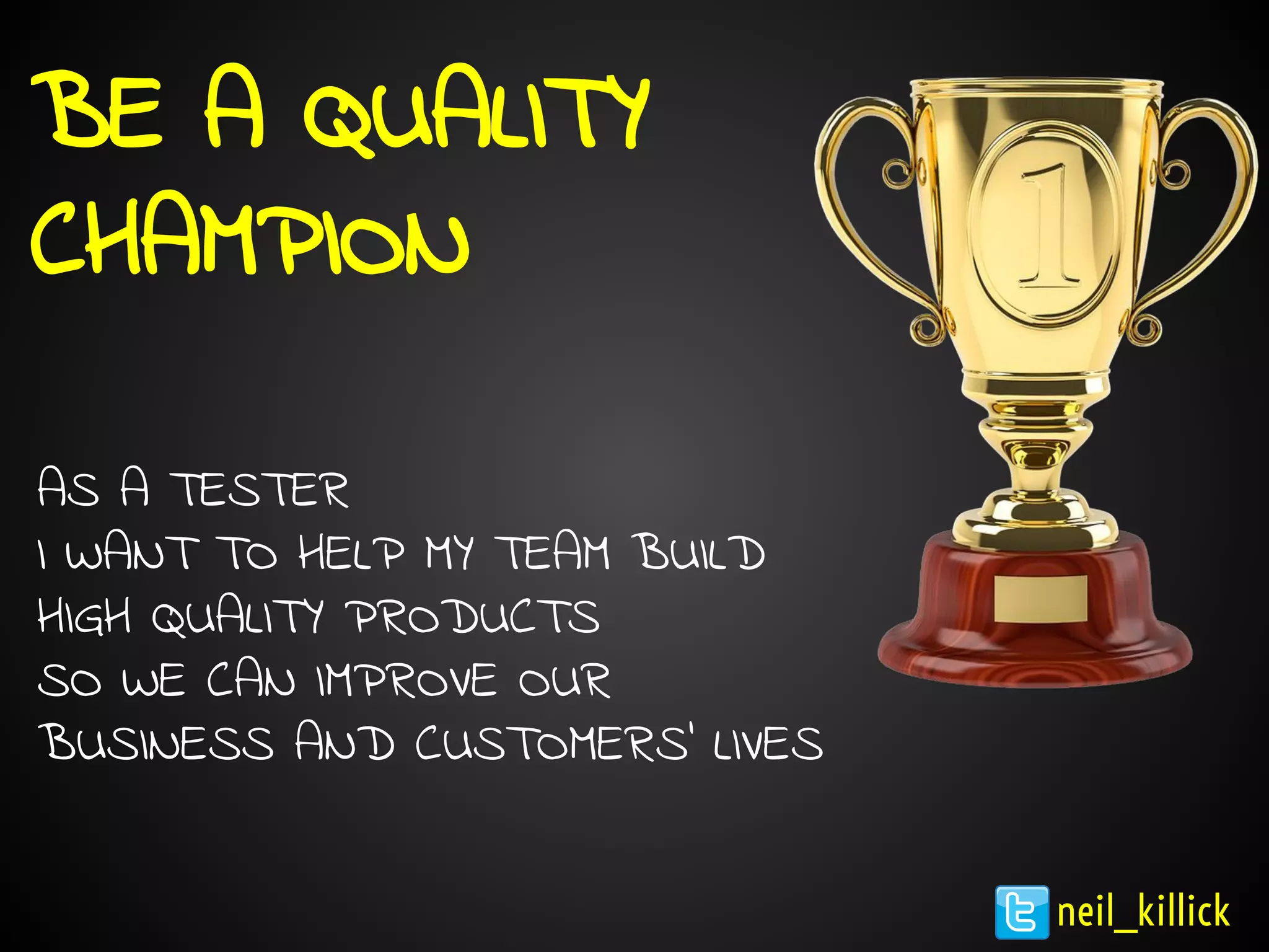 BE A QUALITY
CHAMPION
AS A TESTER
I WANT TO HELP MY TEAM BUILD
HIGH QUALITY PRODUCTS
SO WE CAN IMPROVE OUR
BUSINESS AND CUSTOMERS’ LIVES
neil_killick
 