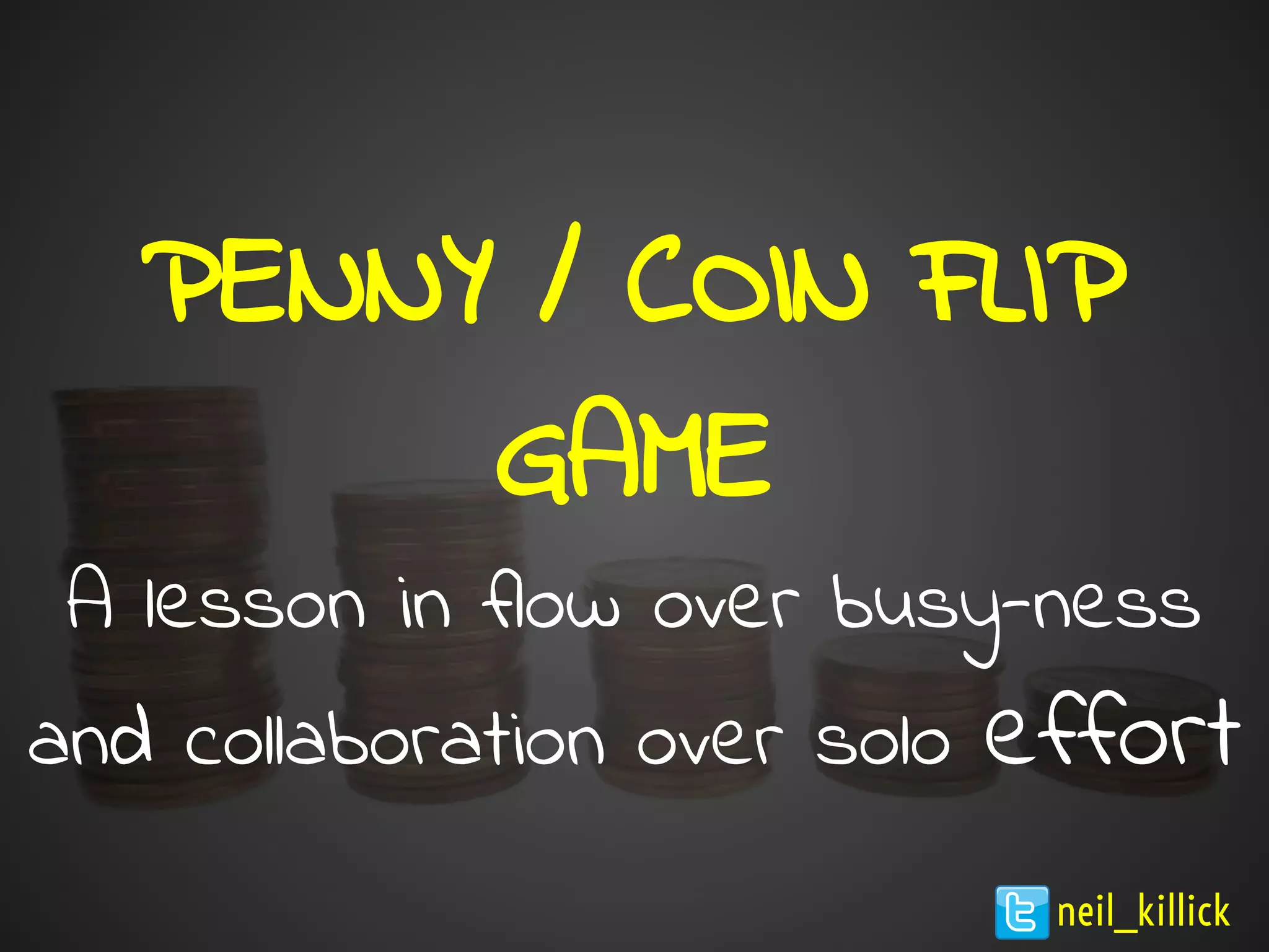 PENNY / COIN FLIP
GAME
A lesson in flow over busy-ness
and collaboration over solo effort
neil_killick
 