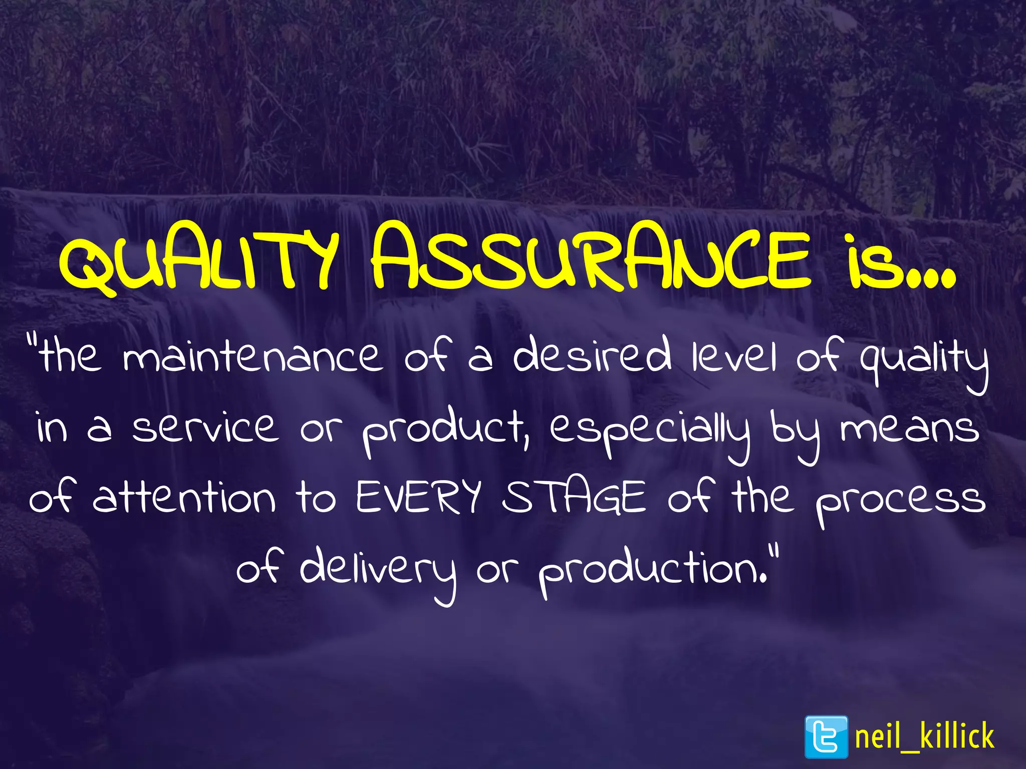 QUALITY ASSURANCE is…
“the maintenance of a desired level of quality
in a service or product, especially by means
of attention to EVERY STAGE of the process
of delivery or production.”
neil_killick
 