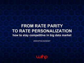 FROM RATE PARITY
TO RATE PERSONALIZATION
how to stay competitive in big data market
#WIHPACADEMY
 