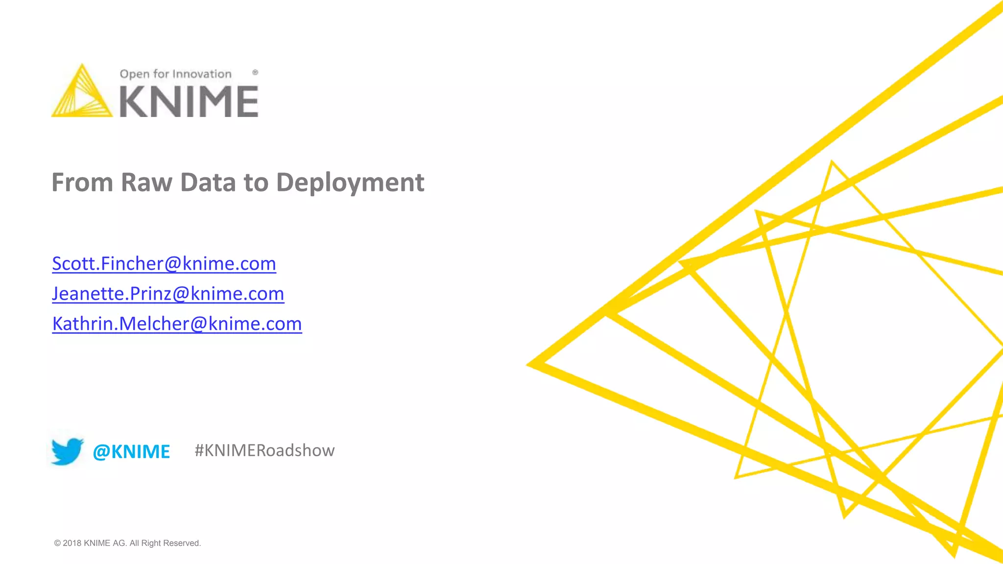 © 2018 KNIME AG. All Right Reserved.
From Raw Data to Deployment
Scott.Fincher@knime.com
Jeanette.Prinz@knime.com
Kathrin.Melcher@knime.com
@KNIME #KNIMERoadshow
 