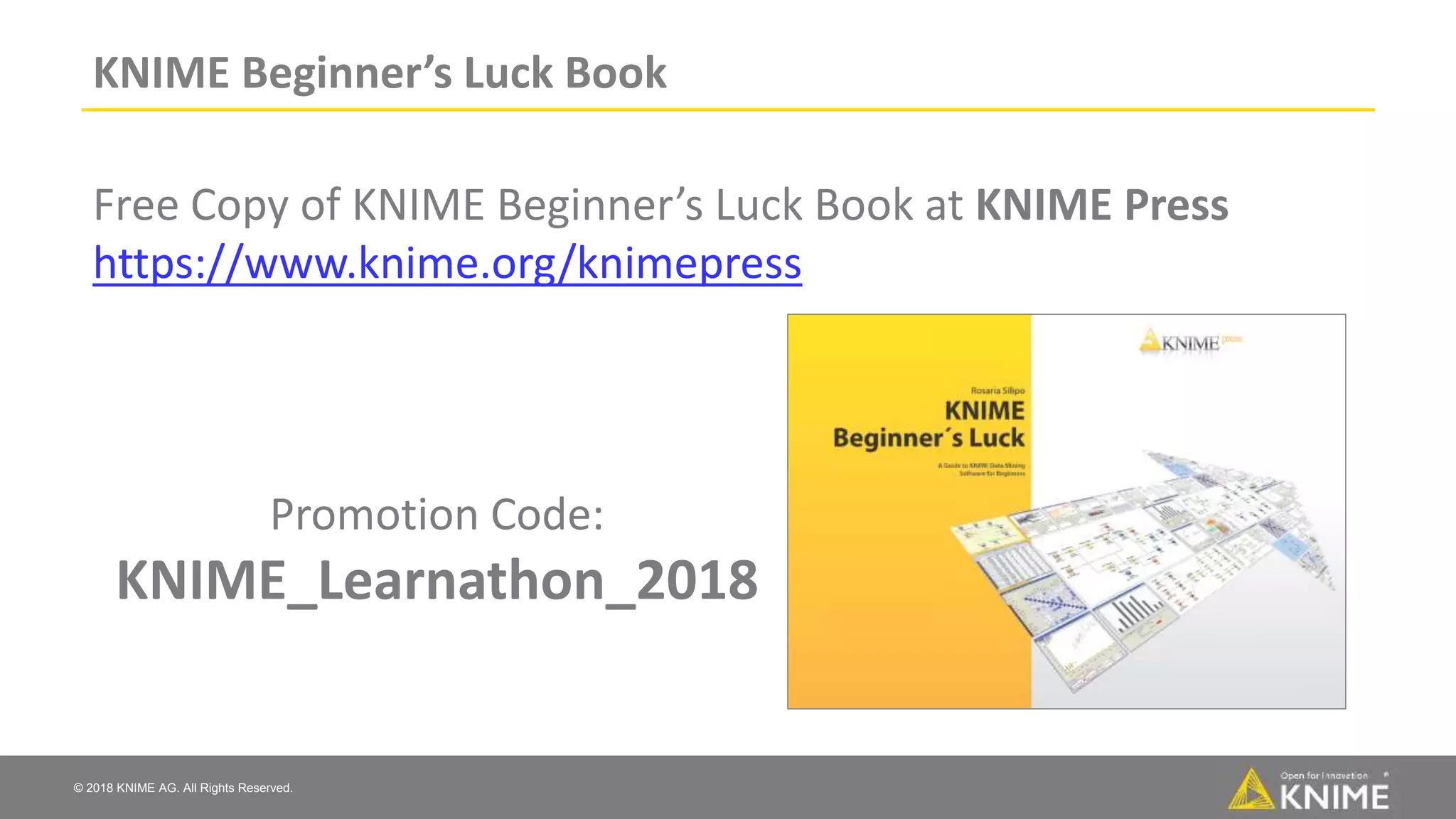 © 2018 KNIME AG. All Rights Reserved.
KNIME Beginner’s Luck Book
Free Copy of KNIME Beginner’s Luck Book at KNIME Press
https://www.knime.org/knimepress
Promotion Code:
KNIME_Learnathon_2018
 
