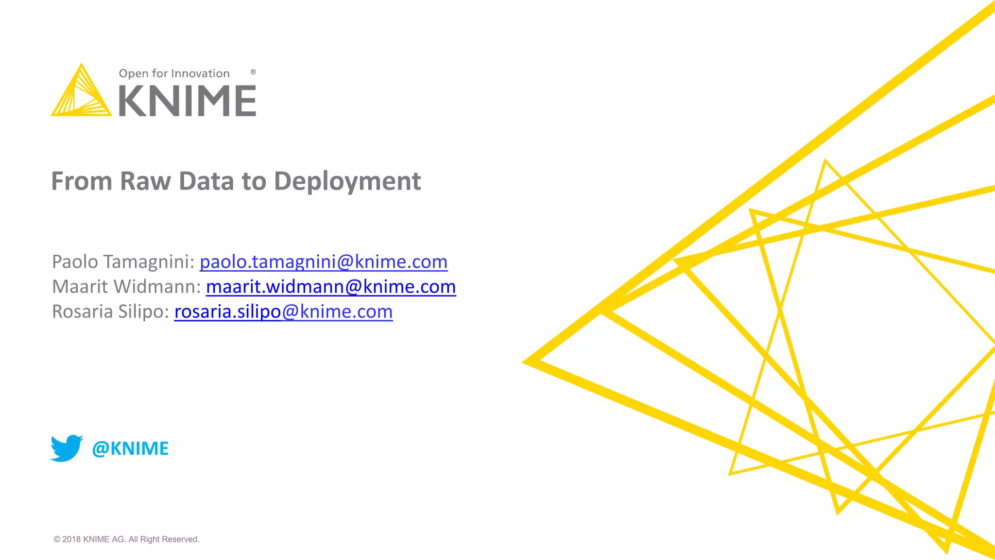 © 2018 KNIME AG. All Right Reserved. From Raw Data to Deployment Paolo Tamagnini: paolo.tamagnini@knime.com Maarit Widmann: maarit.widmann@knime.com Rosaria Silipo: rosaria.silipo@knime.com @KNIME 