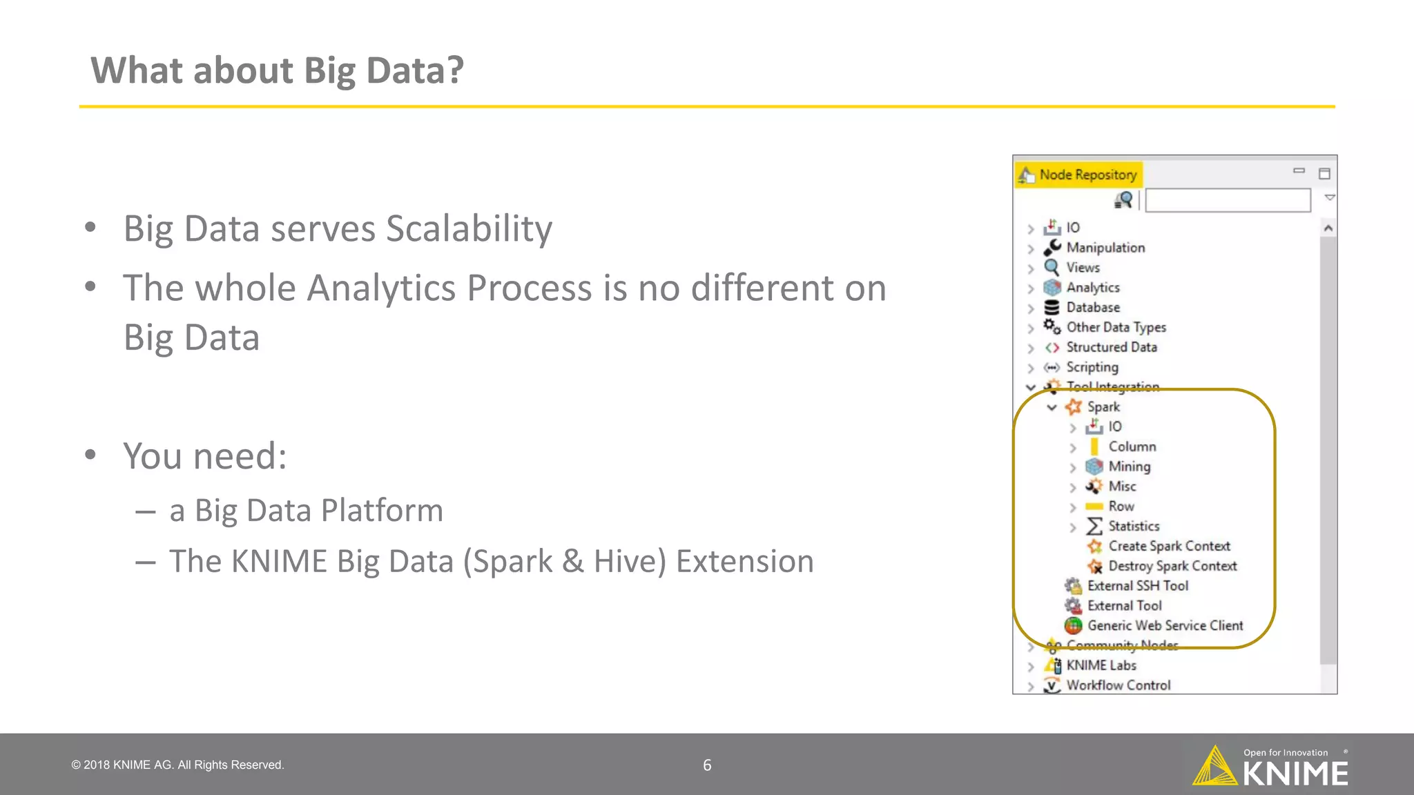 © 2018 KNIME AG. All Rights Reserved. What about Big Data? • Big Data serves Scalability • The whole Analytics Process is no different on Big Data • You need: – a Big Data Platform – The KNIME Big Data (Spark & Hive) Extension 6 