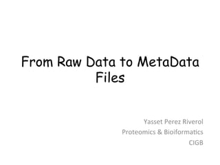 From Raw Data to MetaData 
Files 
Yasset 
Perez 
Riverol 
Proteomics 
& 
Bioiforma4cs 
CIGB 
 