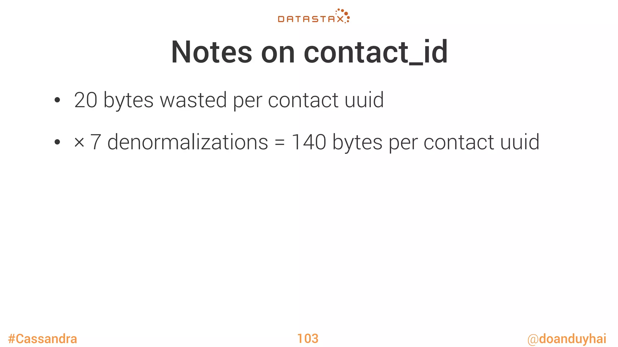 #Cassandra @doanduyhai
Notes on contact_id
•  20 bytes wasted per contact uuid
•  × 7 denormalizations = 140 bytes per contact uuid
103
 