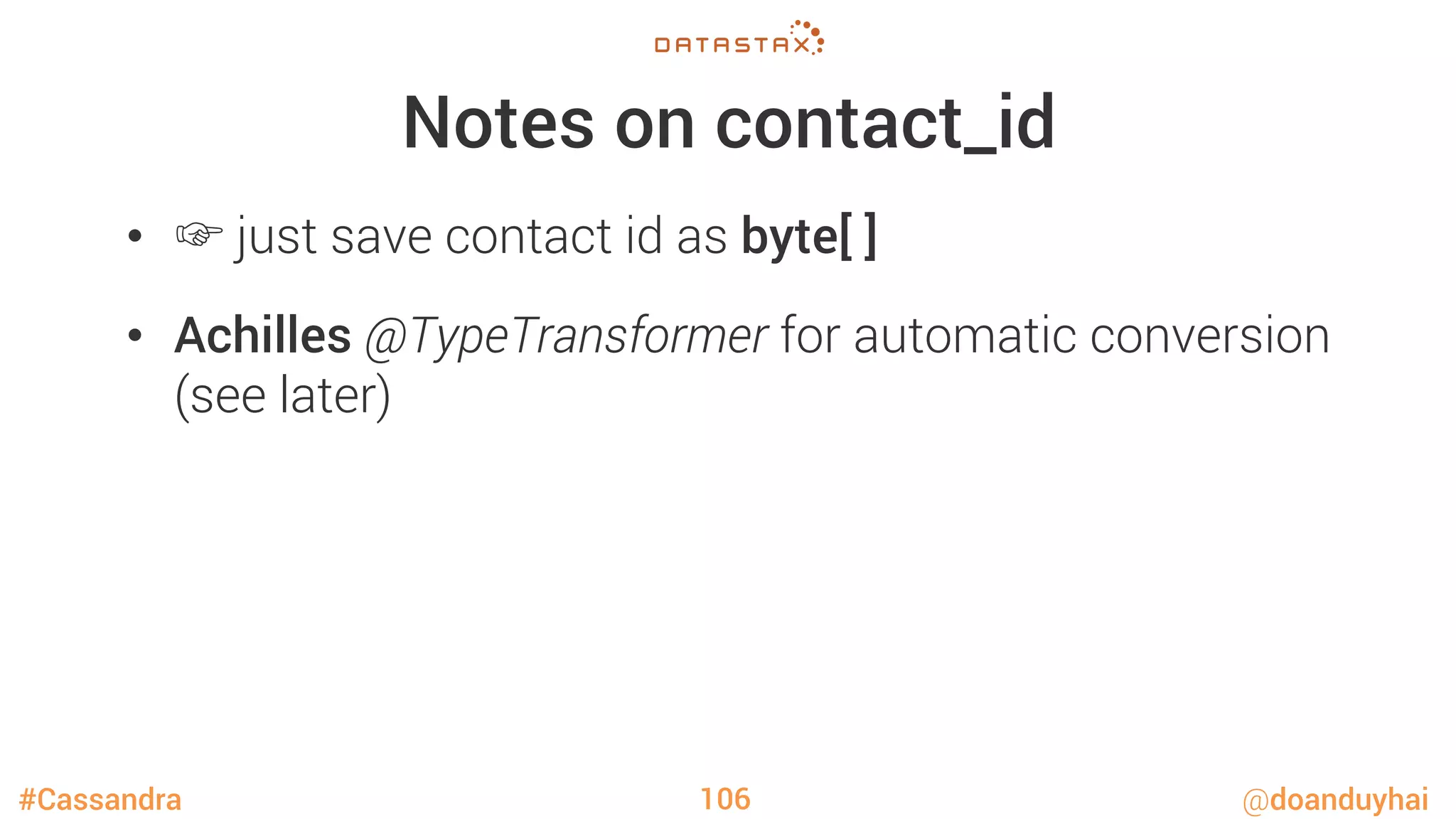 #Cassandra @doanduyhai
Notes on contact_id
•  ☞ just save contact id as byte[ ]
•  Achilles @TypeTransformer for automatic conversion
(see later)
106
 