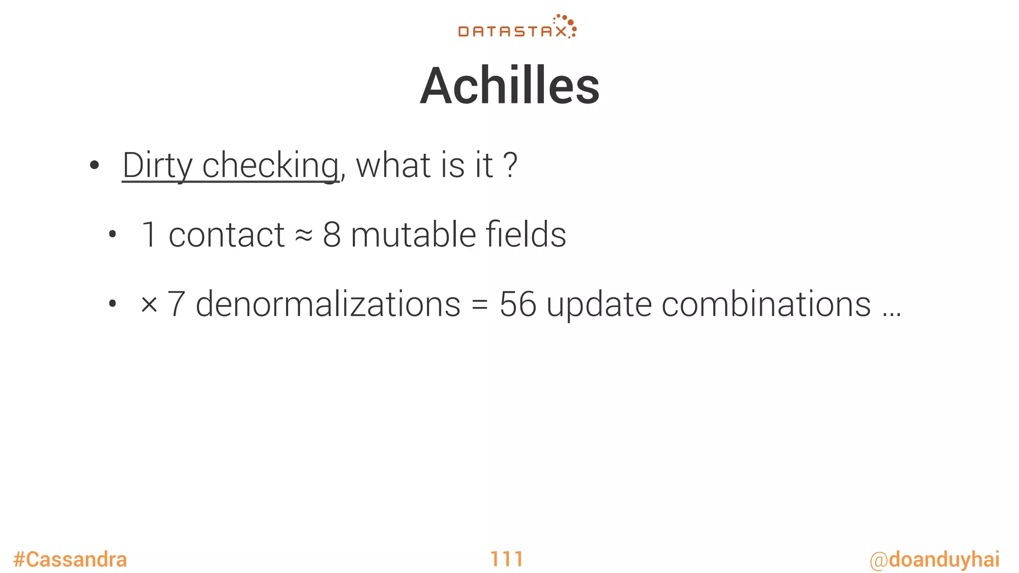 #Cassandra @doanduyhai
Achilles
•  Dirty checking, what is it ?
•  1 contact ≈ 8 mutable ﬁelds
•  × 7 denormalizations = 56 update combinations …
111
 
