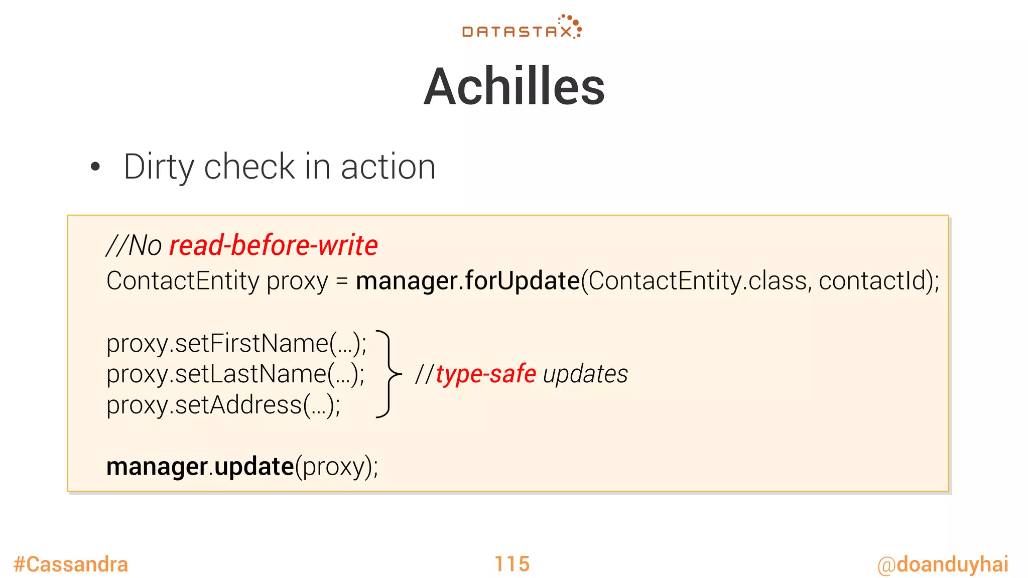 #Cassandra @doanduyhai
Achilles
•  Dirty check in action
115

//No read-before-write

ContactEntity proxy = manager.forUpdate(ContactEntity.class, contactId);



proxy.setFirstName(…);

proxy.setLastName(…); //type-safe updates

proxy.setAddress(…);


manager.update(proxy);
 