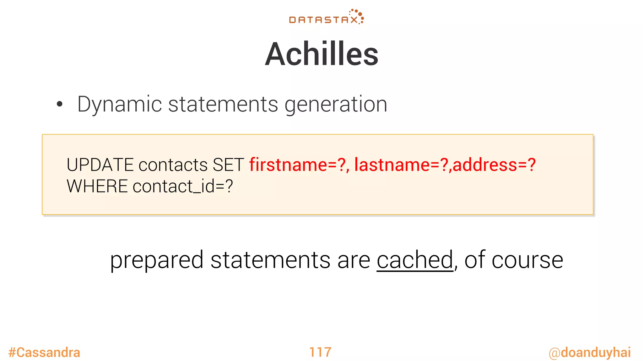 #Cassandra @doanduyhai
Achilles
•  Dynamic statements generation
117

UPDATE contacts SET firstname=?, lastname=?,address=?

WHERE contact_id=?
prepared statements are cached, of course
 