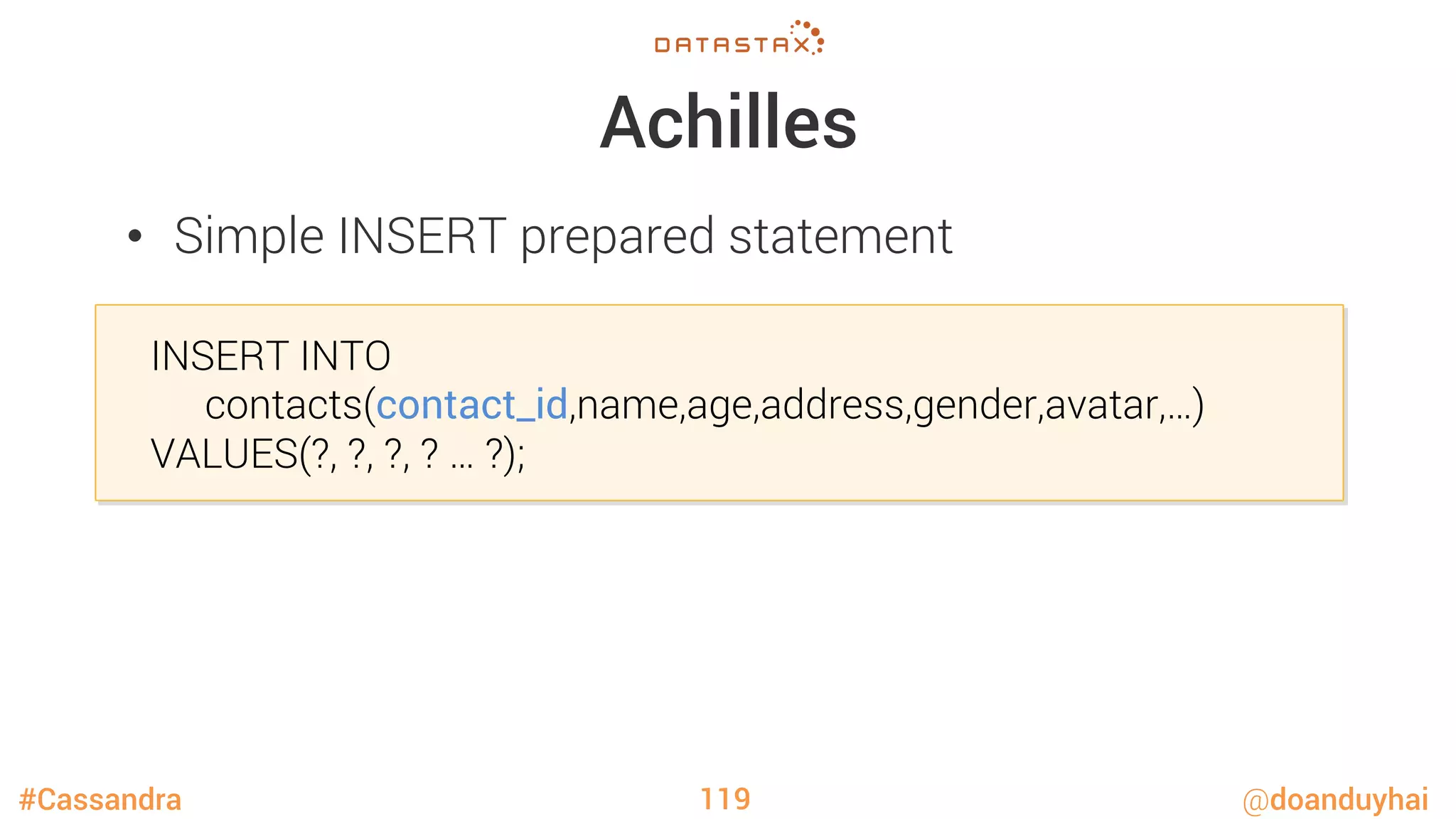 #Cassandra @doanduyhai
Achilles
•  Simple INSERT prepared statement
119

INSERT INTO 

 
contacts(contact_id,name,age,address,gender,avatar,…) 

VALUES(?, ?, ?, ? … ?);
 
