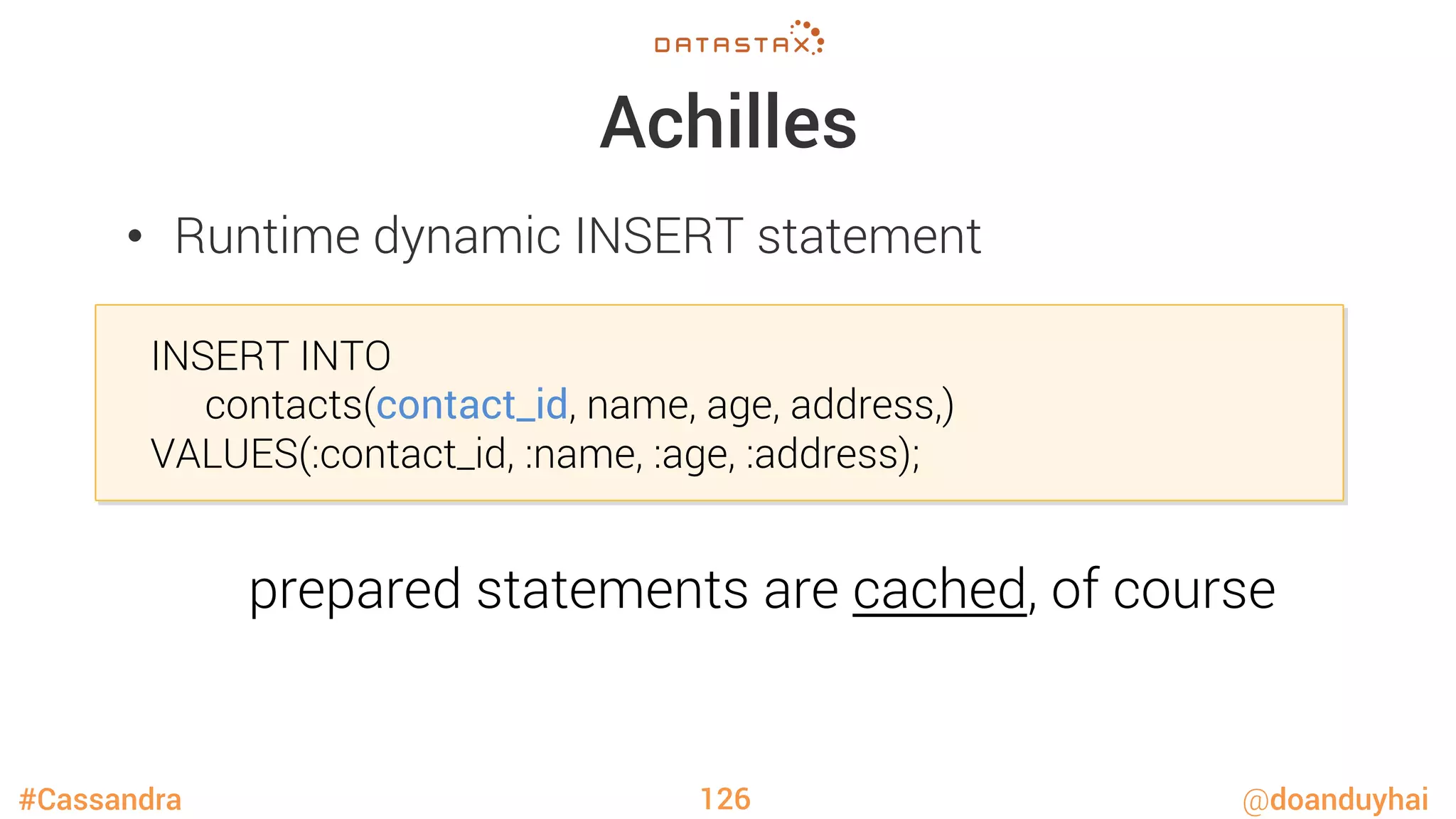 #Cassandra @doanduyhai
Achilles
•  Runtime dynamic INSERT statement
126

INSERT INTO 

 
contacts(contact_id, name, age, address,) 

VALUES(:contact_id, :name, :age, :address);
prepared statements are cached, of course
 