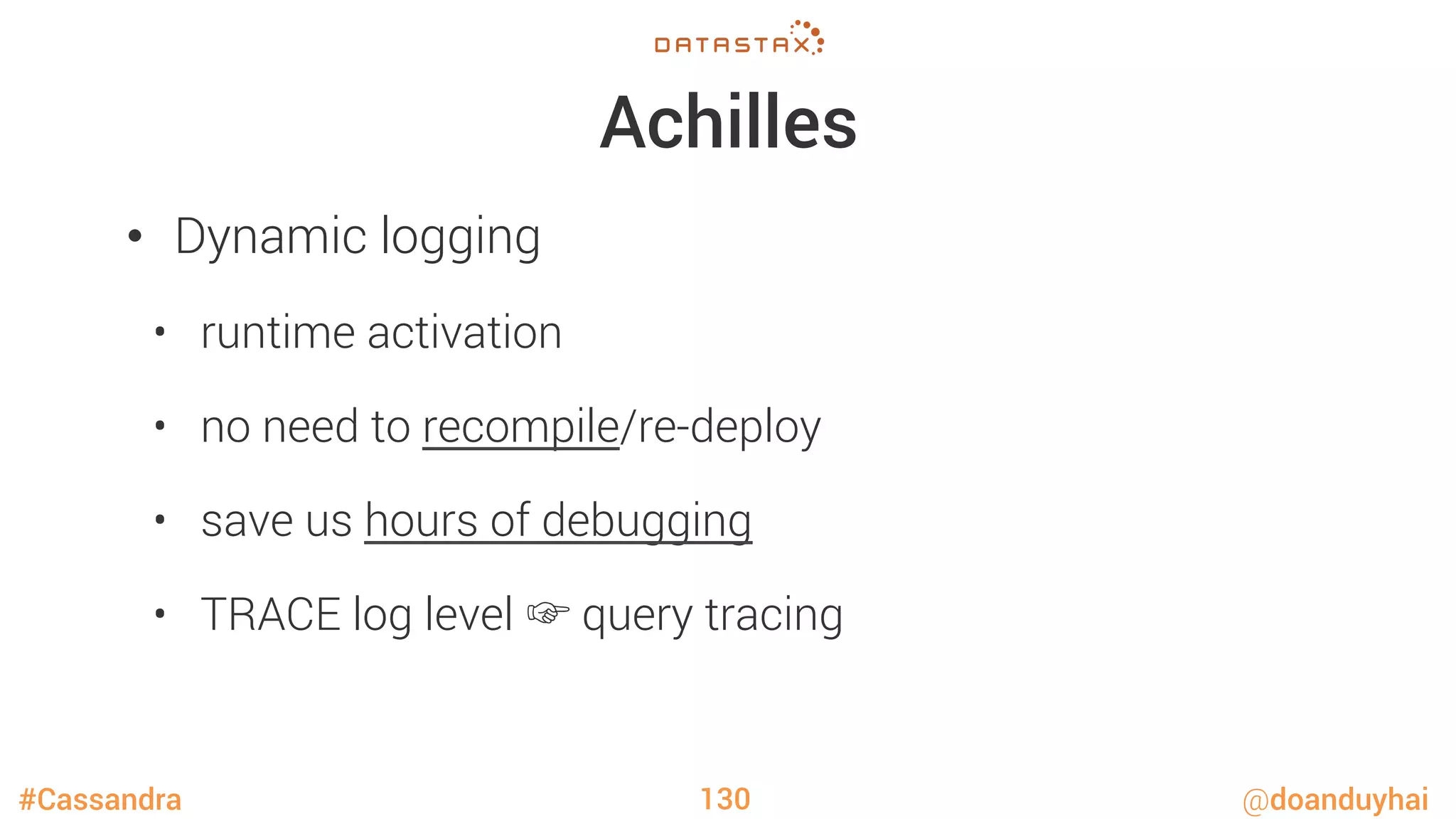 #Cassandra @doanduyhai
Achilles
•  Dynamic logging
•  runtime activation
•  no need to recompile/re-deploy
•  save us hours of debugging
•  TRACE log level ☞ query tracing
130
 