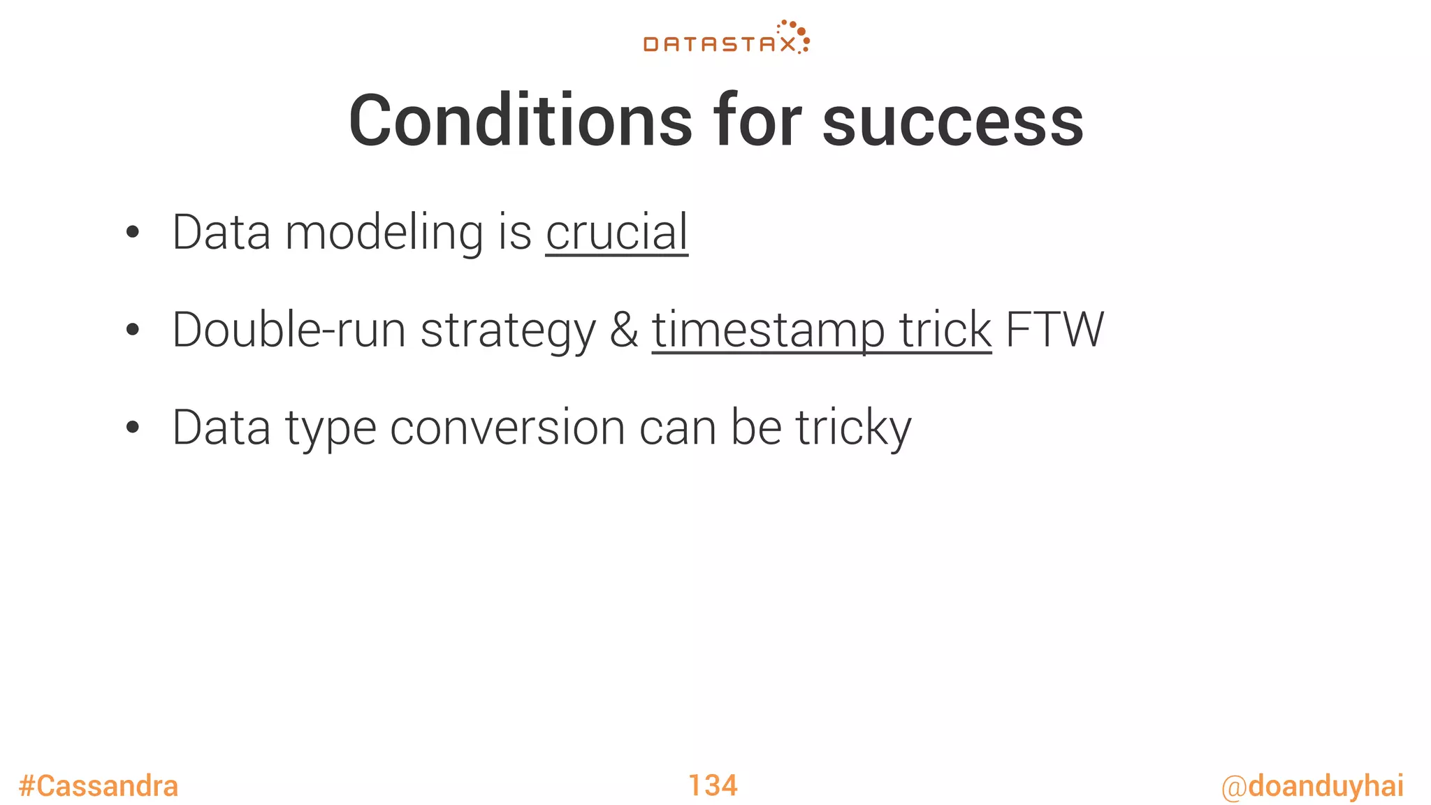 #Cassandra @doanduyhai
Conditions for success
•  Data modeling is crucial
•  Double-run strategy & timestamp trick FTW
•  Data type conversion can be tricky
134
 