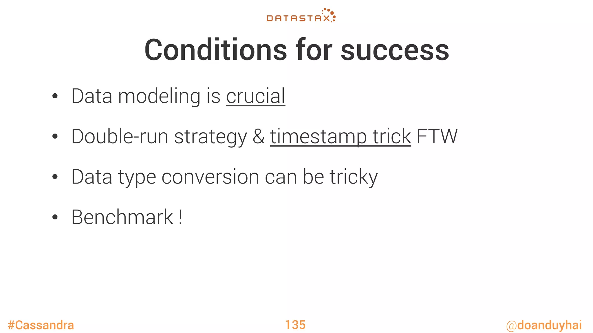 #Cassandra @doanduyhai
Conditions for success
•  Data modeling is crucial
•  Double-run strategy & timestamp trick FTW
•  Data type conversion can be tricky
•  Benchmark !
135
 