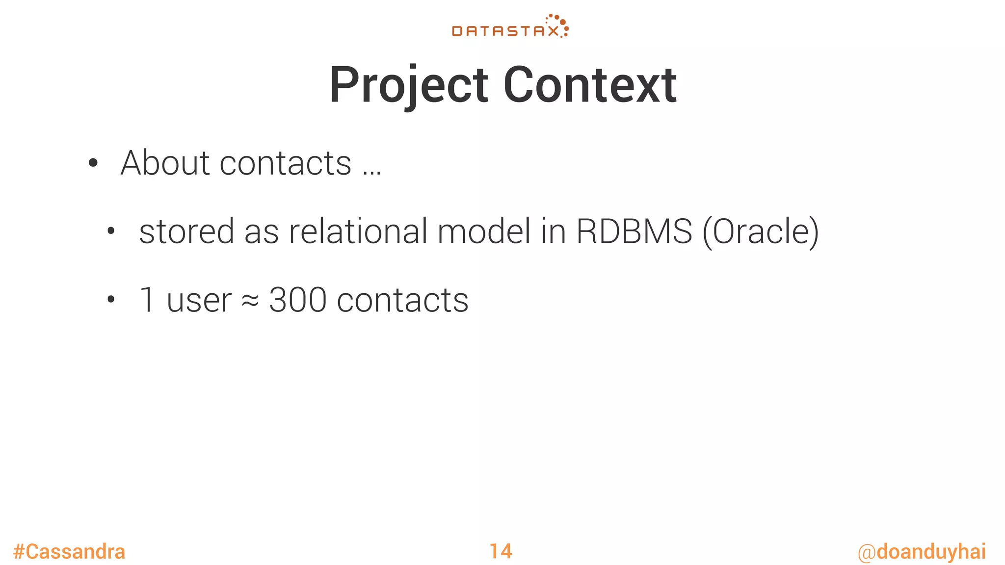 #Cassandra @doanduyhai
Project Context
•  About contacts …
•  stored as relational model in RDBMS (Oracle)
•  1 user ≈ 300 contacts
14
 