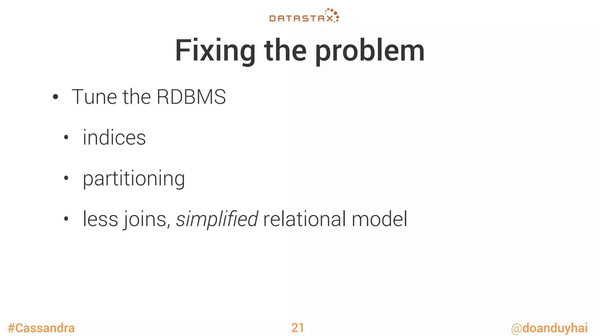 #Cassandra @doanduyhai
Fixing the problem
•  Tune the RDBMS
•  indices
•  partitioning
•  less joins, simpliﬁed relational model
21
 