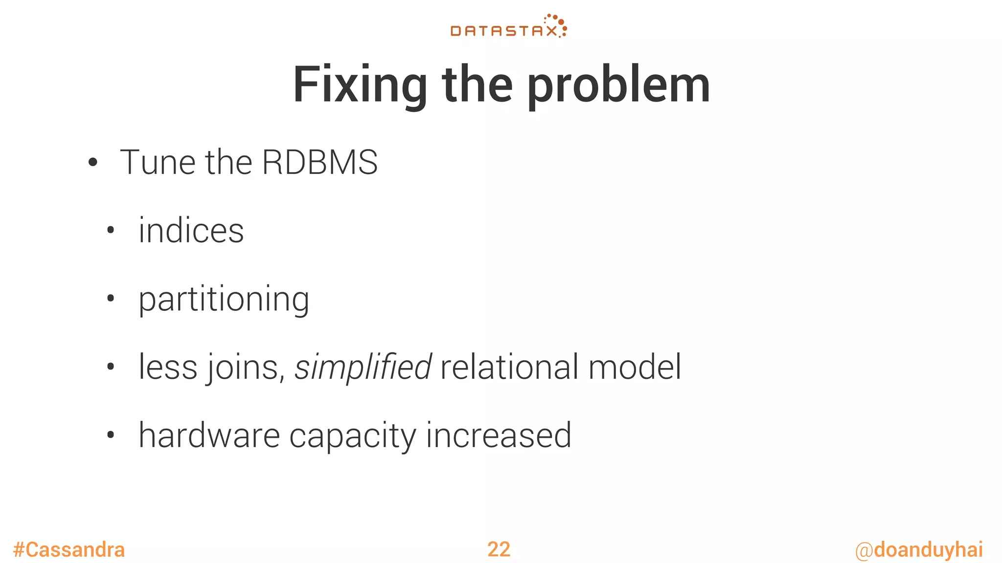 #Cassandra @doanduyhai
Fixing the problem
•  Tune the RDBMS
•  indices
•  partitioning
•  less joins, simpliﬁed relational model
•  hardware capacity increased
22
 