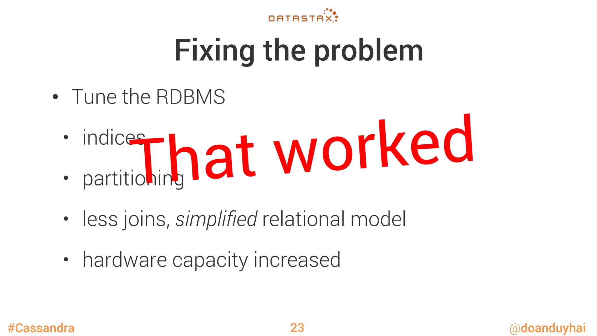 #Cassandra @doanduyhai
Fixing the problem
•  Tune the RDBMS
•  indices
•  partitioning
•  less joins, simpliﬁed relational model
•  hardware capacity increased
23
That worked
 