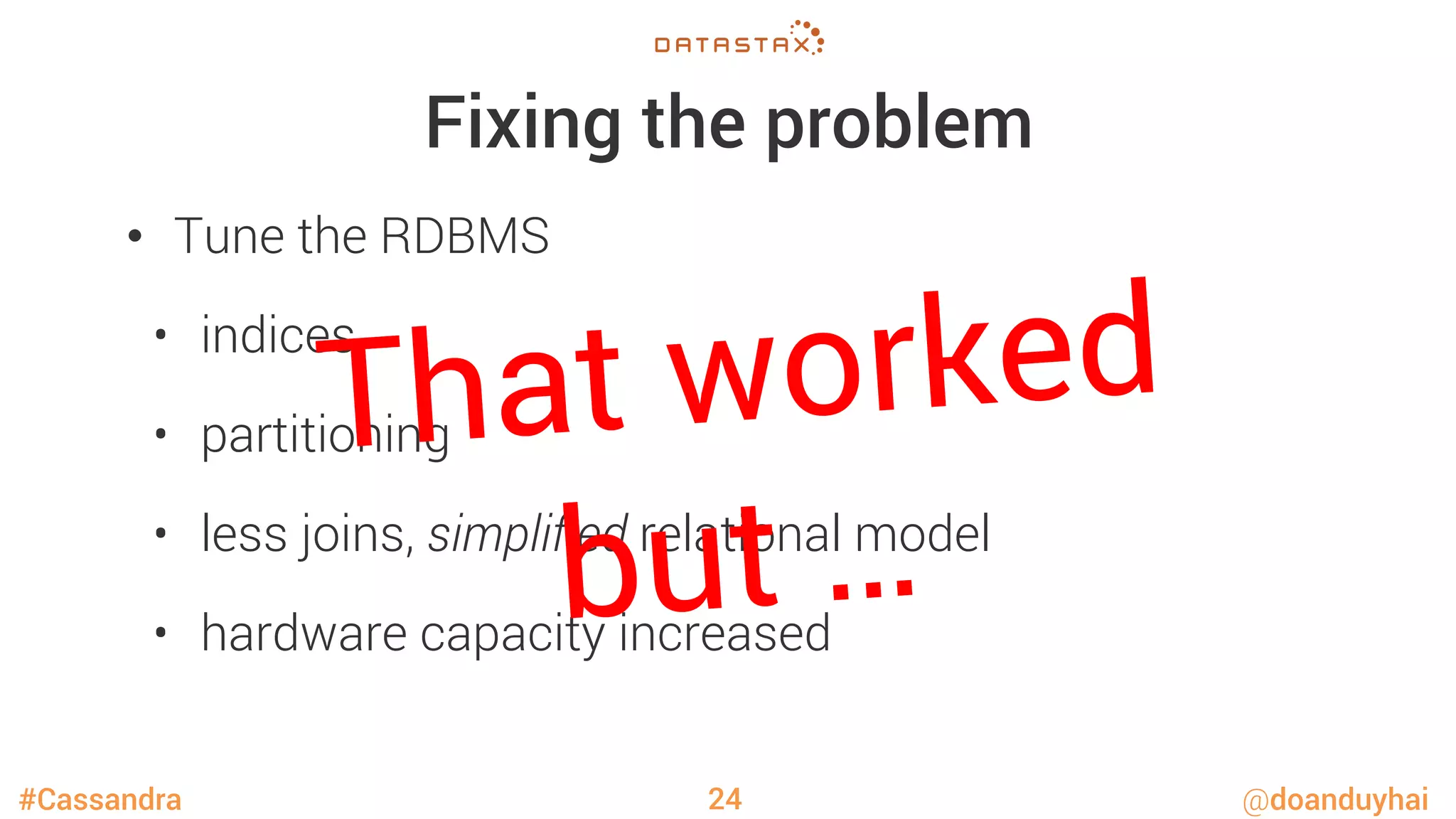 #Cassandra @doanduyhai
Fixing the problem
•  Tune the RDBMS
•  indices
•  partitioning
•  less joins, simpliﬁed relational model
•  hardware capacity increased
24
That worked
but …
 