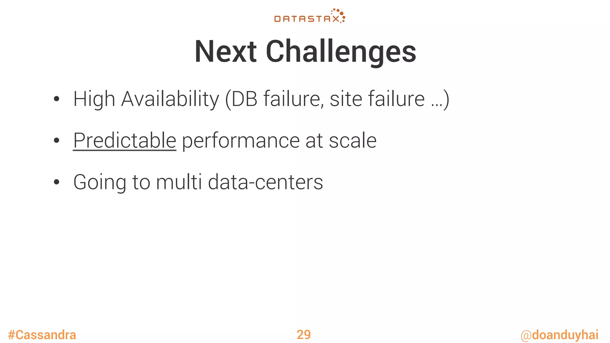 #Cassandra @doanduyhai
Next Challenges
•  High Availability (DB failure, site failure …)
•  Predictable performance at scale
•  Going to multi data-centers
29
 