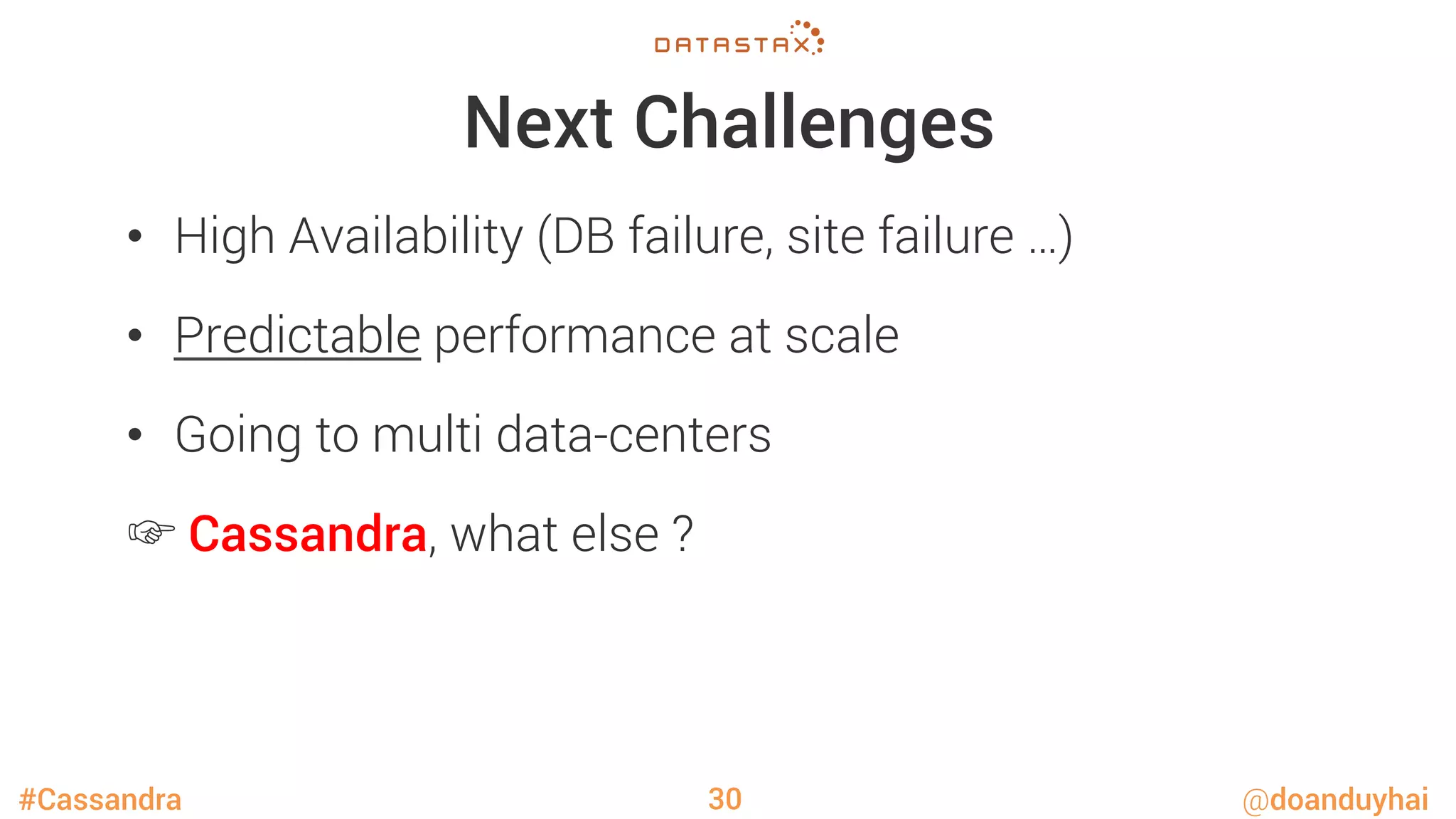 #Cassandra @doanduyhai
Next Challenges
•  High Availability (DB failure, site failure …)
•  Predictable performance at scale
•  Going to multi data-centers
☞ Cassandra, what else ?
30
 