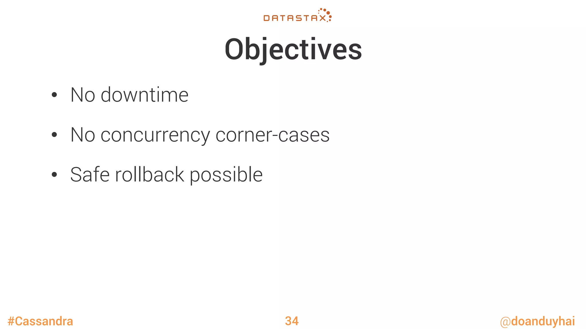#Cassandra @doanduyhai
Objectives
•  No downtime
•  No concurrency corner-cases 
•  Safe rollback possible
34
 