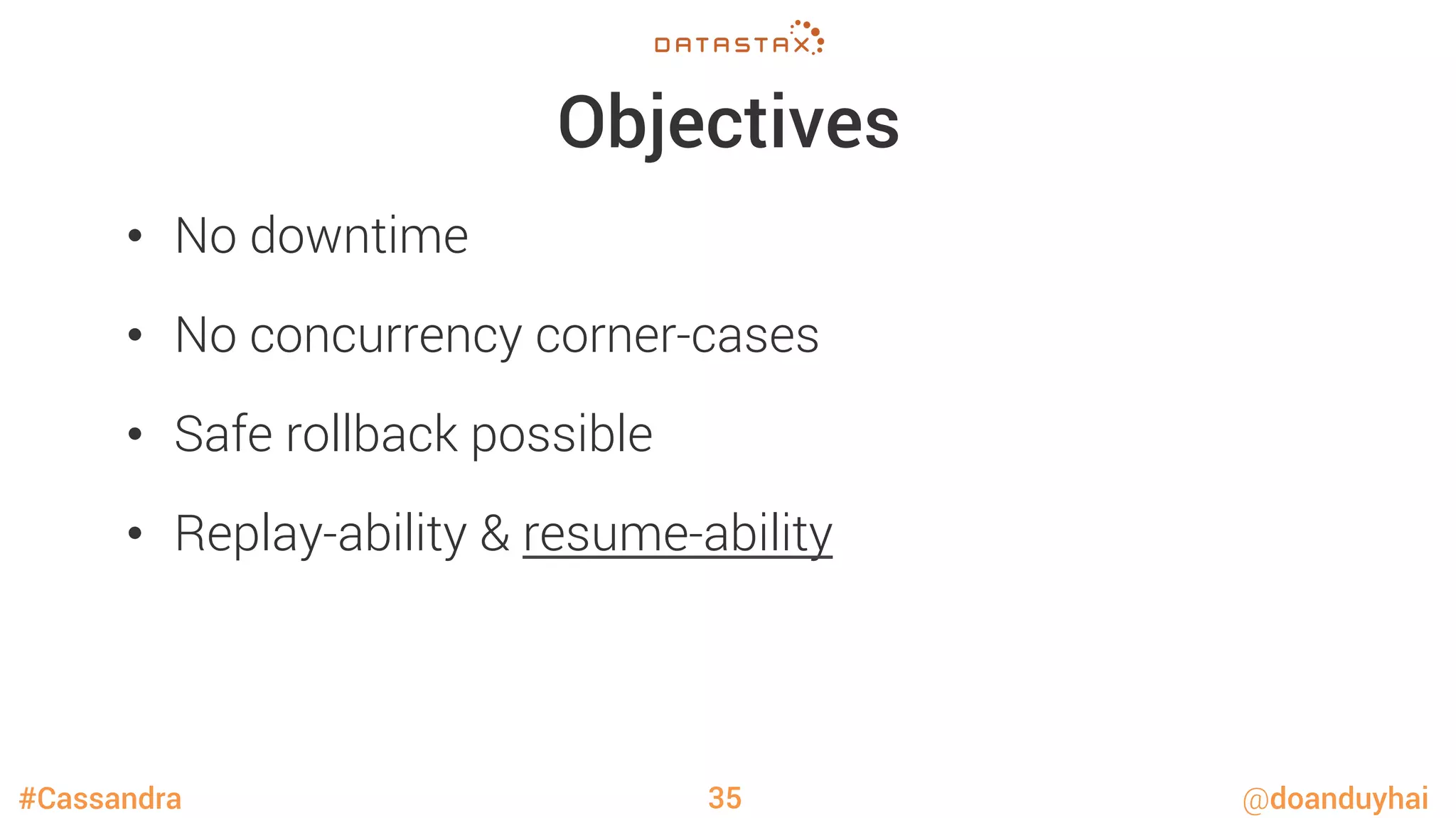 #Cassandra @doanduyhai
Objectives
•  No downtime
•  No concurrency corner-cases 
•  Safe rollback possible
•  Replay-ability & resume-ability
35
 