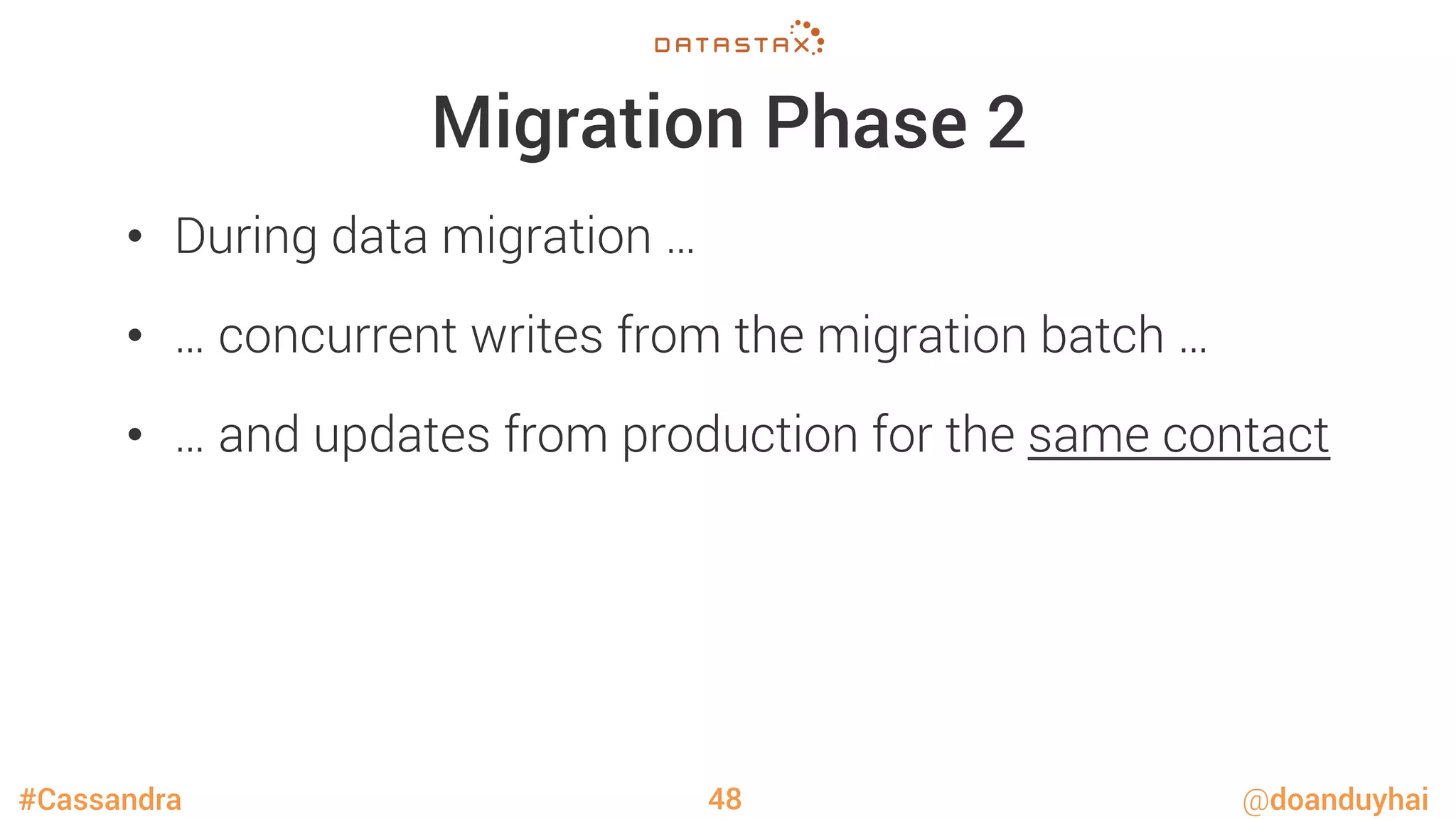 #Cassandra @doanduyhai
Migration Phase 2
•  During data migration …
•  … concurrent writes from the migration batch …
•  … and updates from production for the same contact
48
 