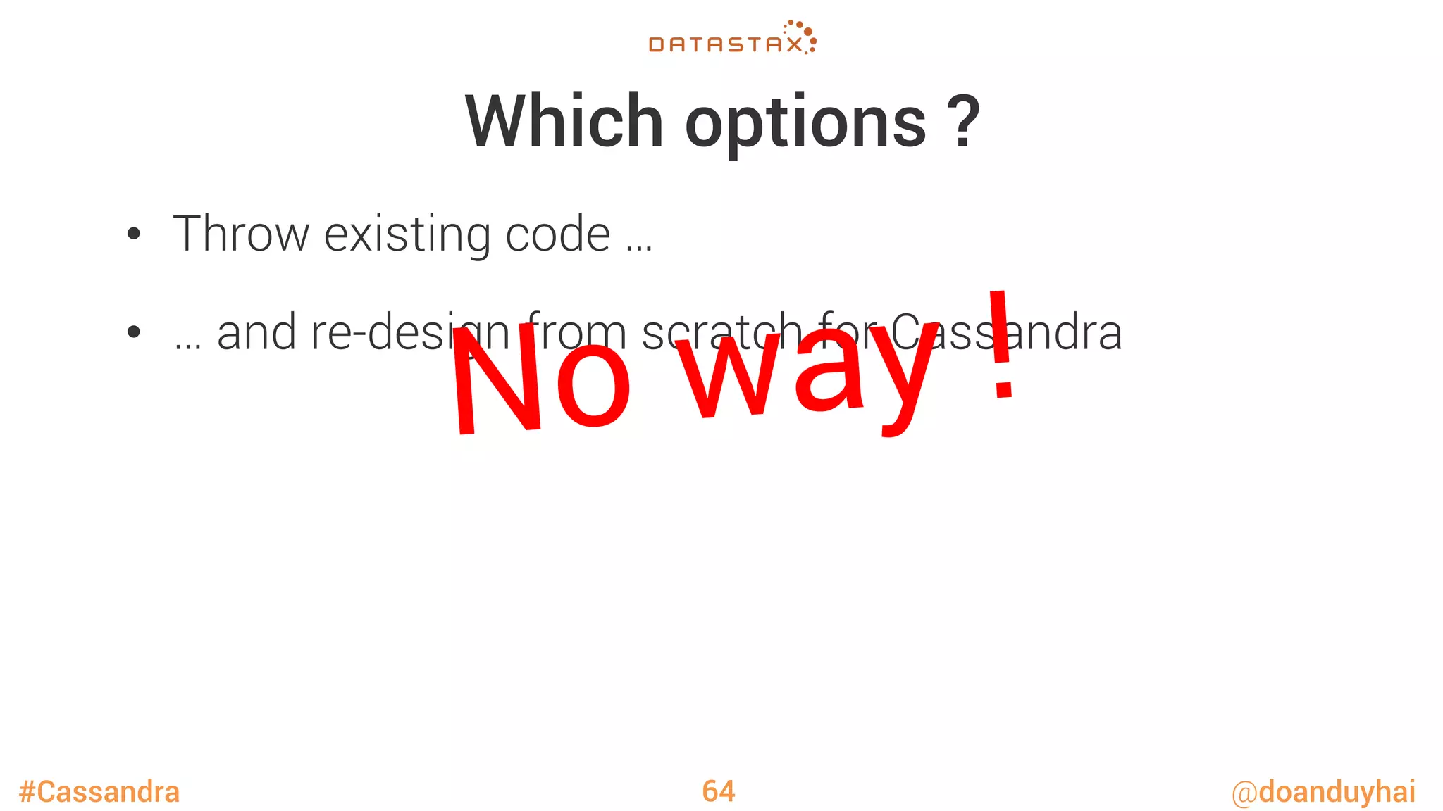 #Cassandra @doanduyhai
Which options ?
•  Throw existing code …
•  … and re-design from scratch for Cassandra

64
No way !
 