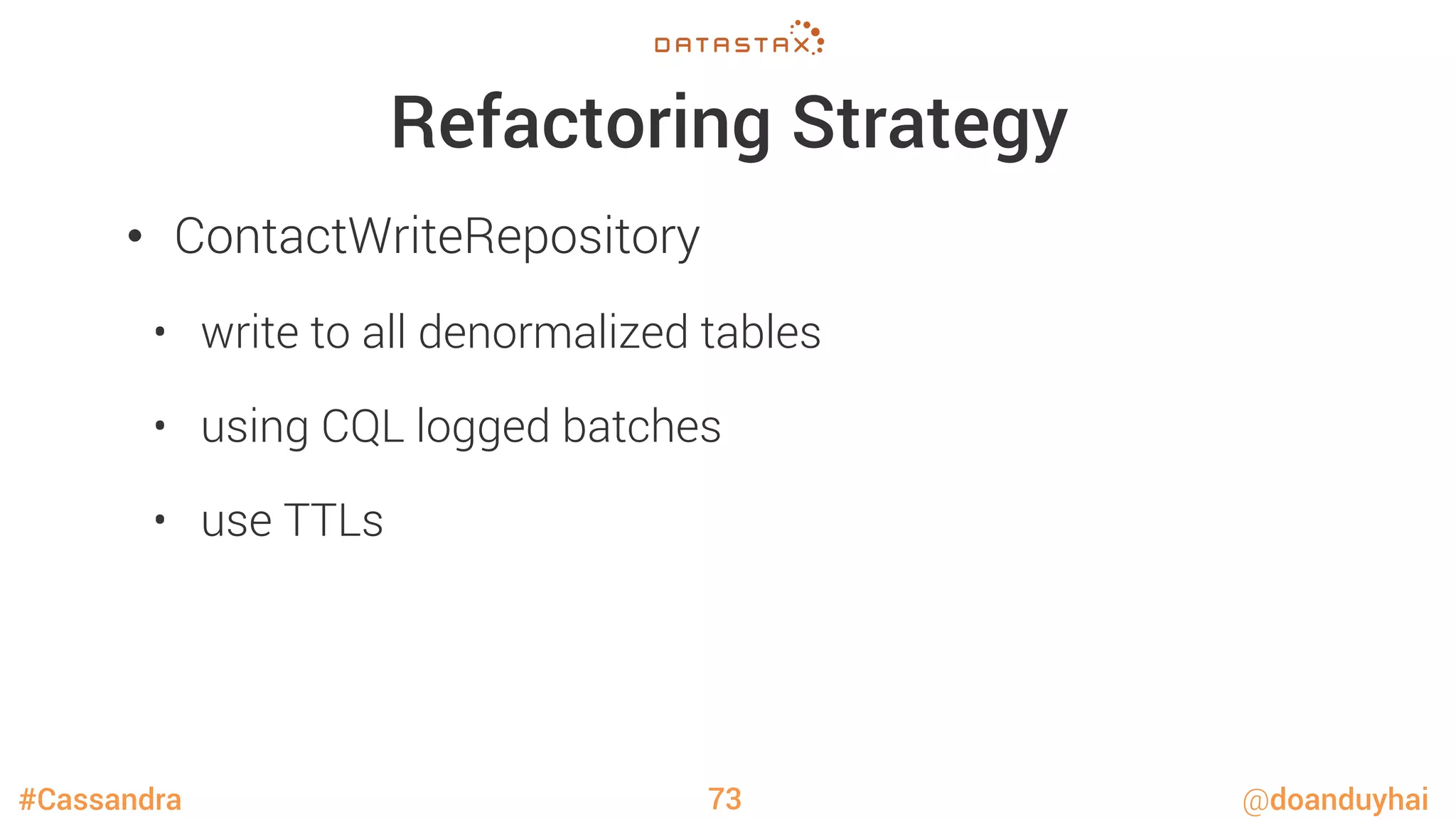 #Cassandra @doanduyhai
Refactoring Strategy
•  ContactWriteRepository
•  write to all denormalized tables
•  using CQL logged batches
•  use TTLs
73
 