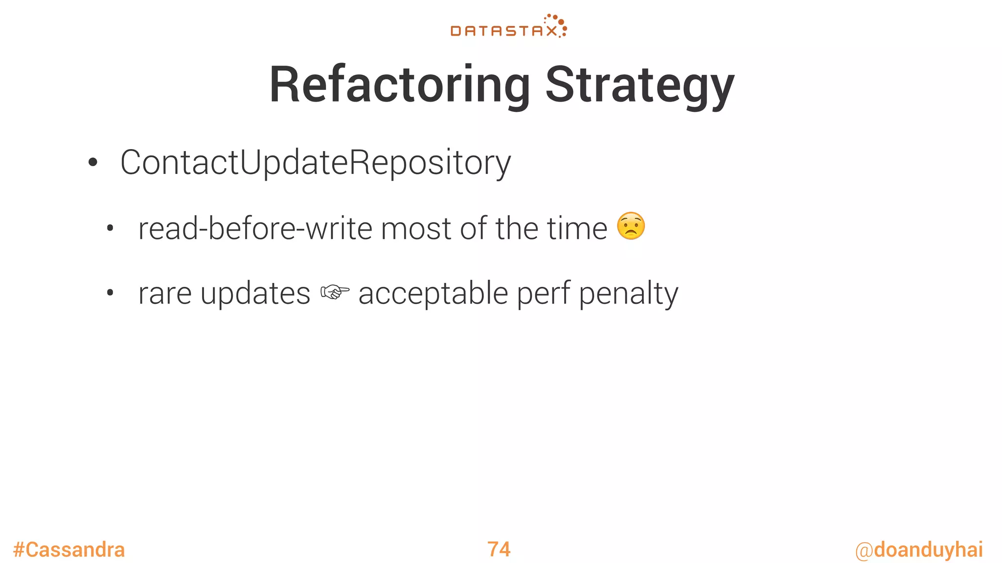 #Cassandra @doanduyhai
Refactoring Strategy
•  ContactUpdateRepository
•  read-before-write most of the time 😟
•  rare updates ☞ acceptable perf penalty
74
 