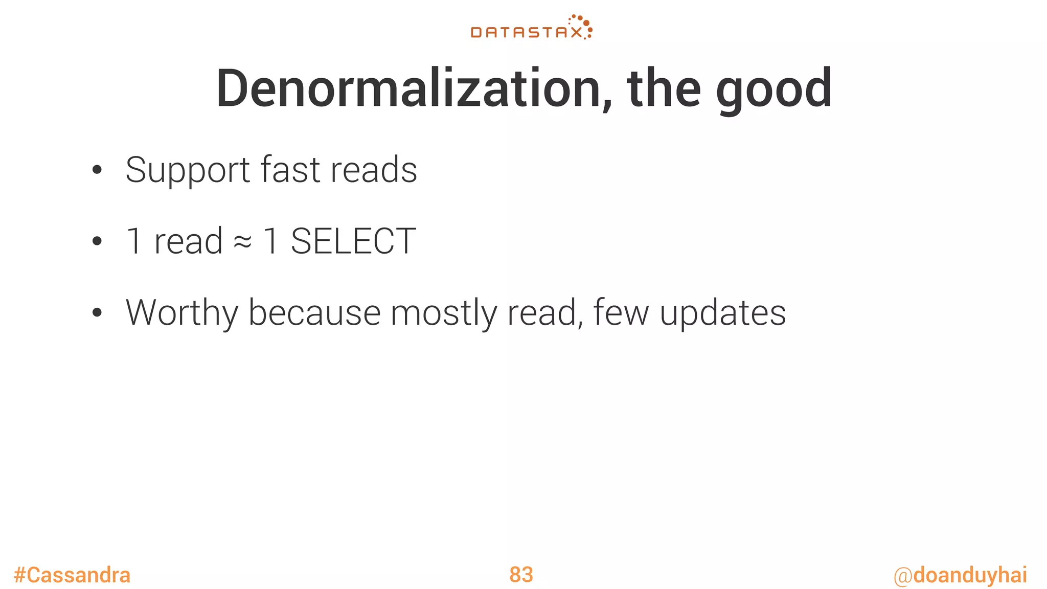 #Cassandra @doanduyhai
Denormalization, the good
•  Support fast reads
•  1 read ≈ 1 SELECT
•  Worthy because mostly read, few updates
83
 
