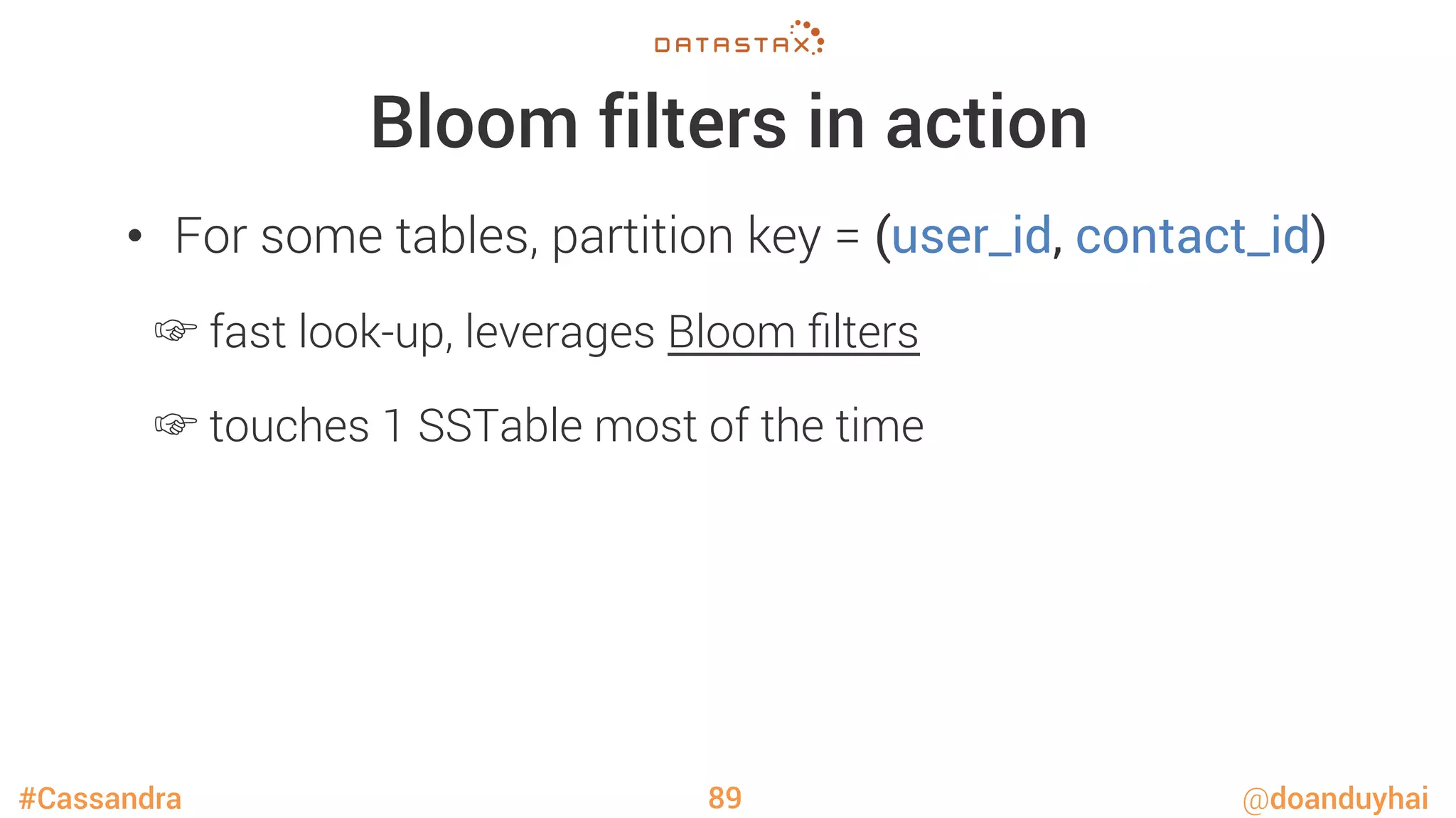 #Cassandra @doanduyhai
Bloom filters in action
•  For some tables, partition key = (user_id, contact_id)
☞ fast look-up, leverages Bloom ﬁlters
☞ touches 1 SSTable most of the time
89
 