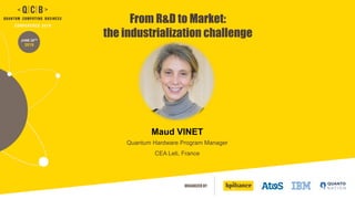 ORGANIZED BY
JUNE 20TH
2019
Maud VINET
Quantum Hardware Program Manager
CEA Leti, France
From R&D to Market:
the industrialization challenge
 
