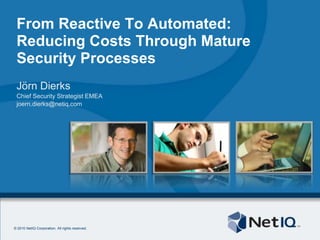 From Reactive To Automated:Reducing Costs Through Mature Security Processes Jörn Dierks ChiefSecurityStrategist EMEA joern.dierks@netiq.com 