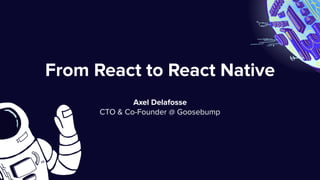 From React to React Native
Axel Delafosse
CTO & Co-Founder @ Goosebump
 