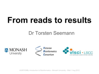 From reads to results
              Dr Torsten Seemann




   AGRF/EMBL Introduction to Bioinformatics - Monash University - Wed 1 Aug 2012
 