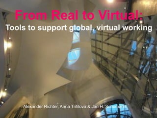 From Real to Virtual:
Tools to support global, virtual working




    Alexander Richter, Anna Trifilova & Jan H. Schumann
 
