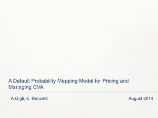 A Default Probability Mapping Model for Pricing and 
Managing CVA 
A.Gigli, E. Renzetti August 2014 
 