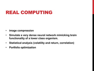REAL COMPUTING
• image compression
• Simulate a very dense neural network mimicking brain
functionality of a lower class organism.
• Statistical analysis (volatility and return, correlation)
• Portfolio optimization
 
