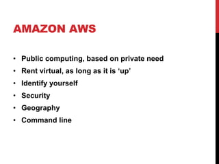 AMAZON AWS
• Public computing, based on private need
• Rent virtual, as long as it is ‘up’
• Identify yourself
• Security
• Geography
• Command line
 