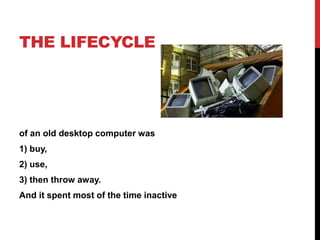 THE LIFECYCLE
of an old desktop computer was
1) buy,
2) use,
3) then throw away.
And it spent most of the time inactive
 