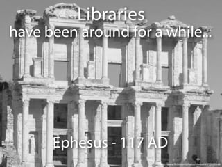 Libraries
have been around for a while...




      Ephesus - 117 AD
                       http://www.flickr.com/photos/xavipat/4912858544/
 