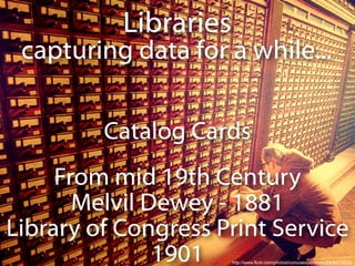 Libraries
 capturing data for a while...


         Catalog Cards
     From mid 19th Century
       Melvil Dewey - 1881
Library of Congress Print Service
               1901    http://www.flickr.com/photos/curiousexpeditions/2406513532/
 