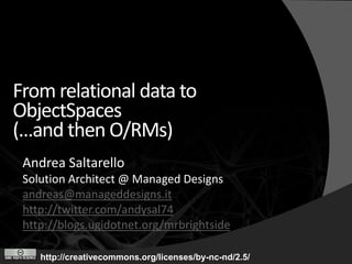 From relational data to
ObjectSpaces
(…and then O/RMs)
 Andrea Saltarello
 Solution Architect @ Managed Designs
 andreas@manageddesigns.it
 http://twitter.com/andysal74
 http://blogs.ugidotnet.org/mrbrightside

    http://creativecommons.org/licenses/by-nc-nd/2.5/
 